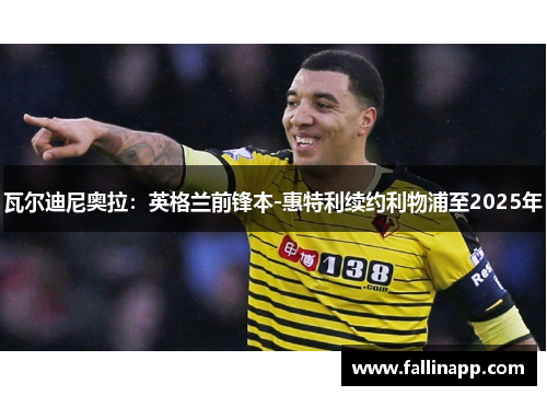 瓦尔迪尼奥拉：英格兰前锋本-惠特利续约利物浦至2025年